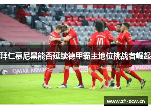 拜仁慕尼黑能否延续德甲霸主地位挑战者崛起 拜仁慕尼黑能否延续德甲霸主地位挑战者崛起