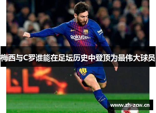 梅西与C罗谁能在足坛历史中登顶为最伟大球员 梅西与C罗谁能在足坛历史中登顶为最伟大球员