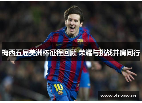 梅西五届美洲杯征程回顾 荣耀与挑战并肩同行 梅西五届美洲杯征程回顾 荣耀与挑战并肩同行