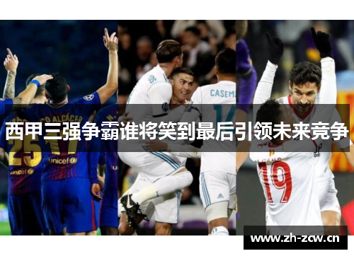 西甲三强争霸谁将笑到最后引领未来竞争
