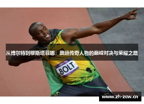 从博尔特到穆斯塔菲娜：奥运传奇人物的巅峰对决与荣耀之路