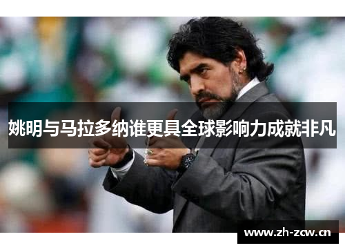 姚明与马拉多纳谁更具全球影响力成就非凡