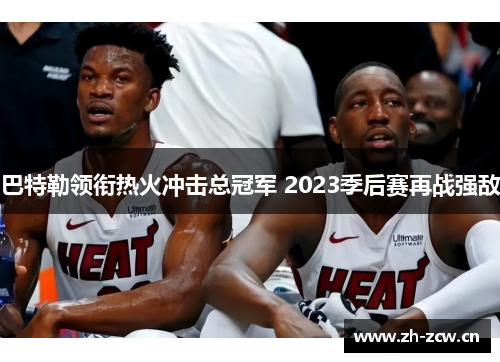 巴特勒领衔热火冲击总冠军 2023季后赛再战强敌