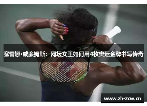 塞雷娜·威廉姆斯：网坛女王如何用4枚奥运金牌书写传奇