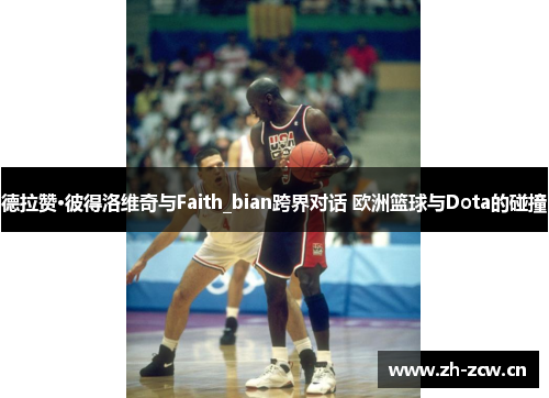 德拉赞·彼得洛维奇与Faith_bian跨界对话 欧洲篮球与Dota的碰撞
