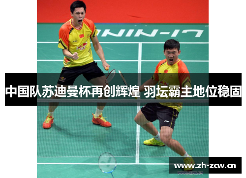 中国队苏迪曼杯再创辉煌 羽坛霸主地位稳固 中国队苏迪曼杯再创辉煌 羽坛霸主地位稳固