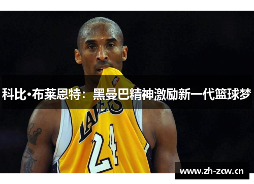 科比·布莱恩特:黑曼巴精神激励新一代篮球梦 科比·布莱恩特:黑曼巴精神激励新一代篮球梦