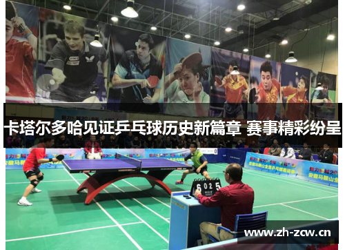 卡塔尔多哈见证乒乓球历史新篇章 赛事精彩纷呈