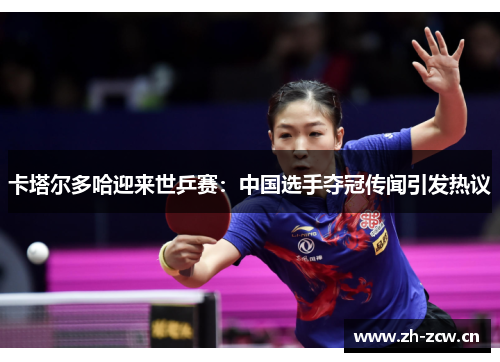 卡塔尔多哈迎来世乒赛：中国选手夺冠传闻引发热议