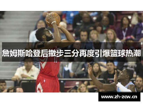 詹姆斯哈登后撤步三分再度引爆篮球热潮
