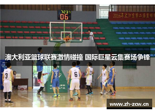 澳大利亚篮球联赛激情碰撞 国际巨星云集赛场争锋