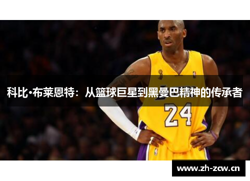 科比·布莱恩特：从篮球巨星到黑曼巴精神的传承者