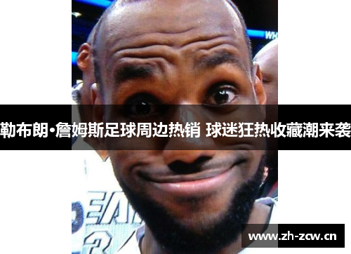 勒布朗·詹姆斯足球周边热销 球迷狂热收藏潮来袭