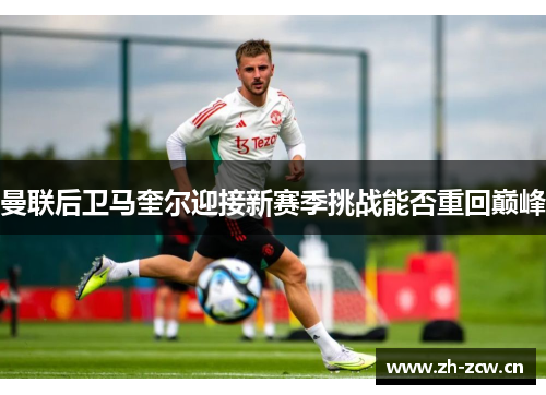 曼联后卫马奎尔迎接新赛季挑战能否重回巅峰 曼联后卫马奎尔迎接新赛季挑战能否重回巅峰