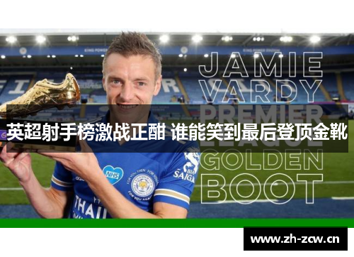 英超射手榜激战正酣 谁能笑到最后登顶金靴