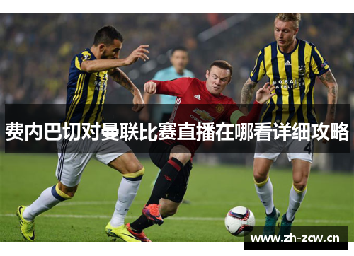 费内巴切对曼联比赛直播在哪看详细攻略
