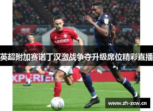 英超附加赛诺丁汉激战争夺升级席位精彩直播