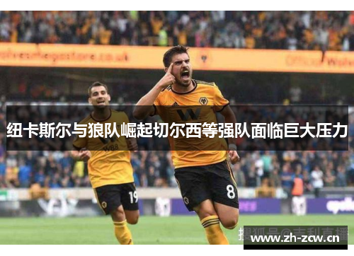 纽卡斯尔与狼队崛起切尔西等强队面临巨大压力