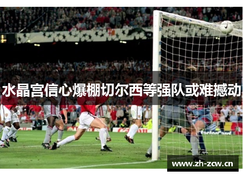 水晶宫信心爆棚切尔西等强队或难撼动