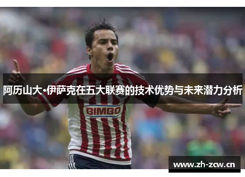 阿历山大·伊萨克在五大联赛的技术优势与未来潜力分析