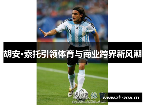 胡安·索托引领体育与商业跨界新风潮 胡安·索托引领体育与商业跨界新风潮